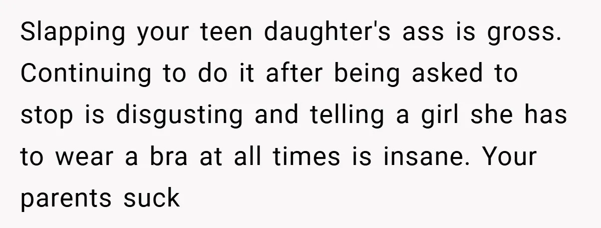 Slapping your teen daughter's ass is gross. Continuing to do it after being asked to stop is disgusting and telling a girl she has to wear a bra at all...