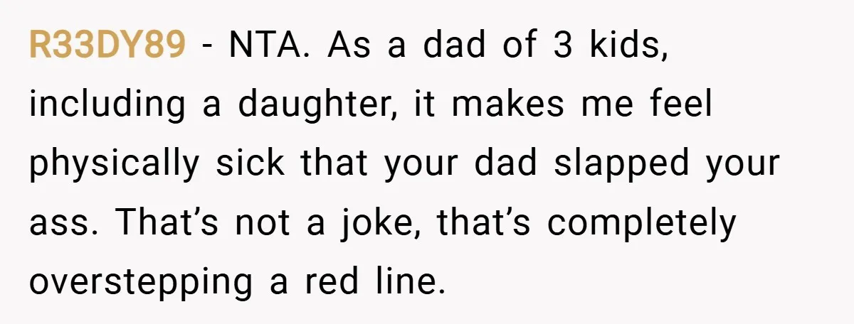 R33DY89 − NTA. As a dad of 3 kids, including a daughter, it makes me feel physically sick that your dad slapped your ass. That’s not a joke, that’s completely...