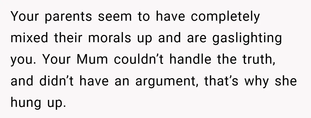 Your parents seem to have completely mixed their morals up and are gaslighting you. Your Mum couldn’t handle the truth, and didn’t have an argument, that’s why she hung up.
