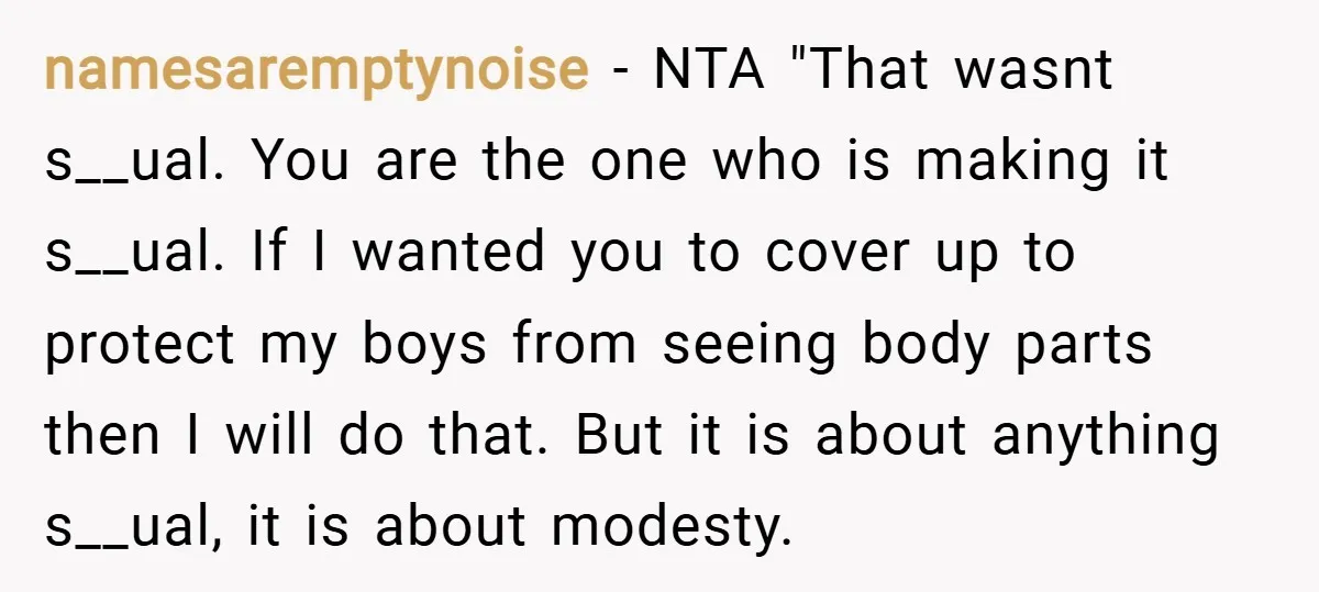 namesaremptynoise − NTA "That wasnt s__ual. You are the one who is making it s__ual. If I wanted you to cover up to protect my boys from seeing body parts...