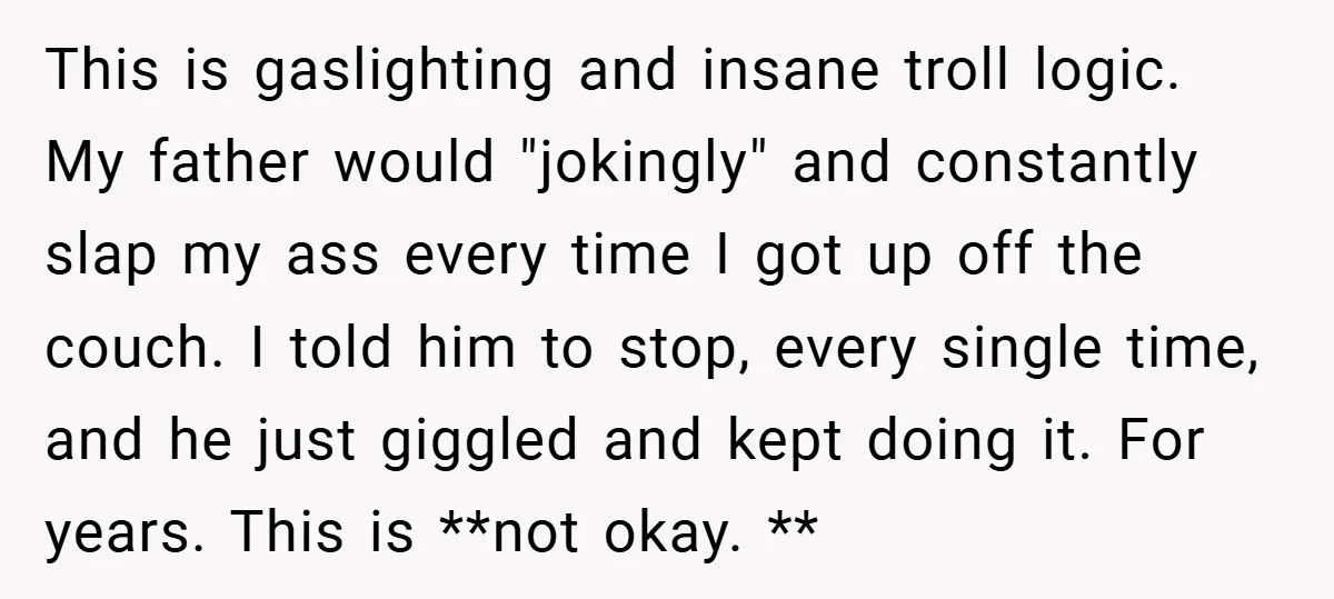 This is gaslighting and insane troll logic.​ My father would "jokingly" and constantly slap my ass every time I got up off the couch. I told him to stop, every...