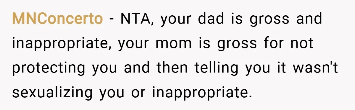 MNConcerto − NTA, your dad is gross and inappropriate, your mom is gross for not protecting you and then telling you it wasn't sexualizing you or inappropriate.