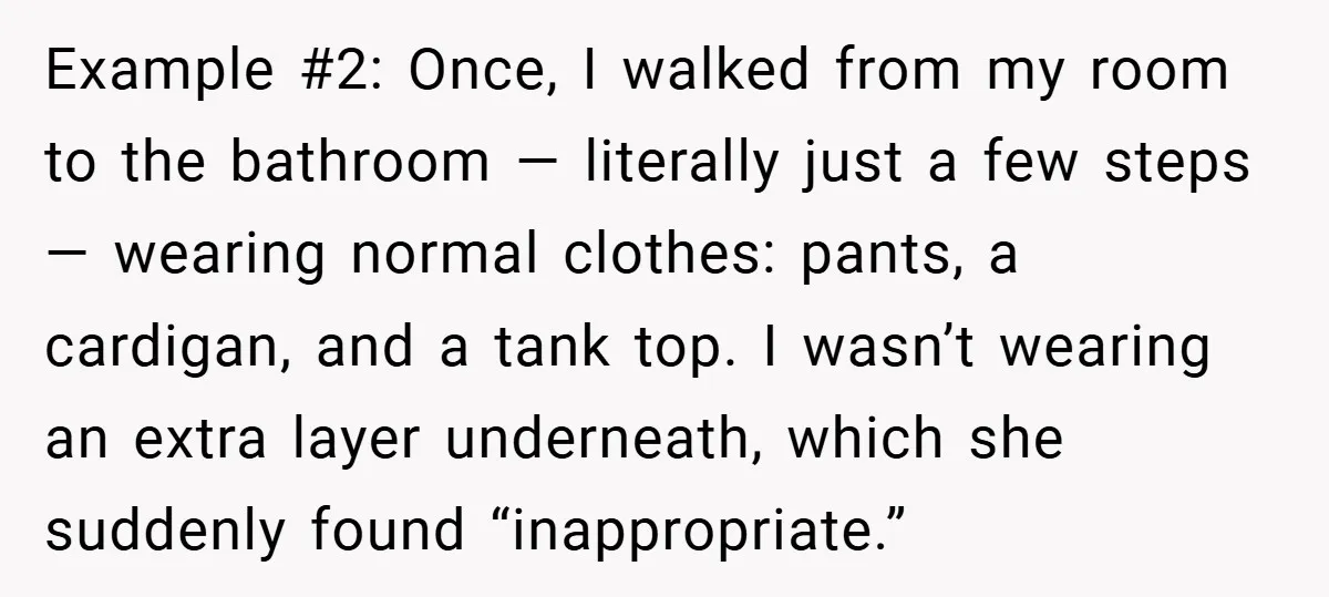 Example #2: Once, I walked from my room to the bathroom — literally just a few steps — wearing normal clothes: pants, a cardigan, and a tank top. I wasn’t...
