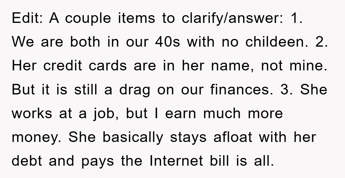 Edit: A couple items to clarify/answer: 1. We are both in our 40s with no childeen. 2. Her credit cards are in her name, not mine. But it is still...