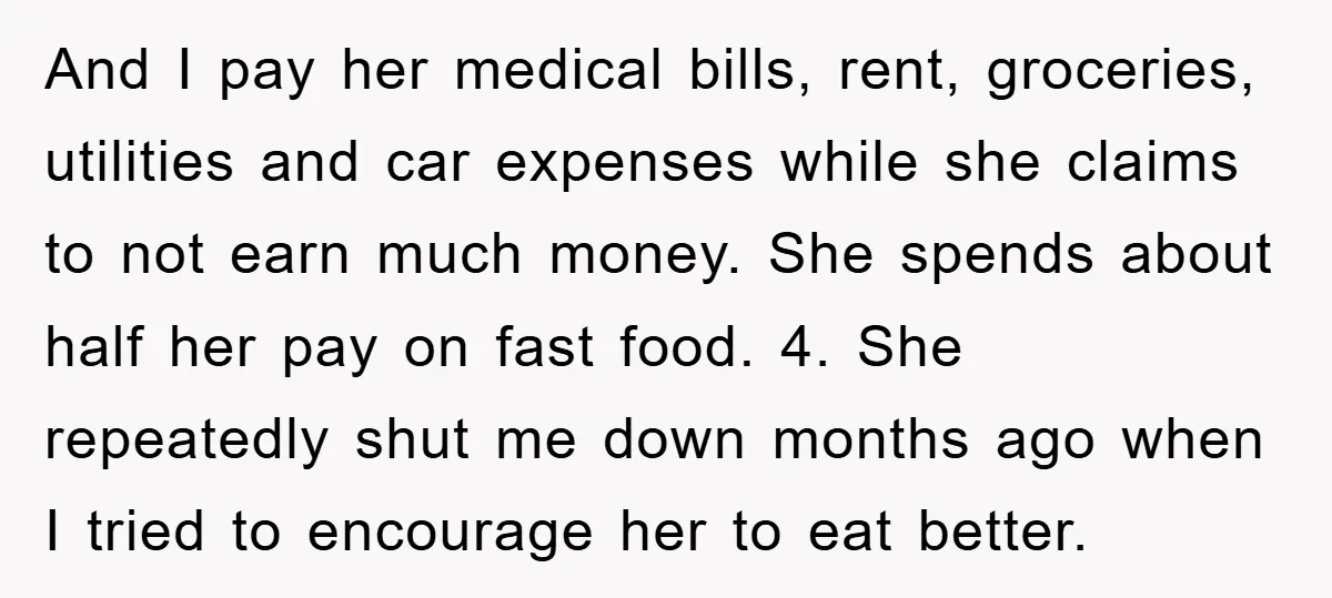And I pay her medical bills, rent, groceries, utilities and car expenses while she claims to not earn much money. She spends about half her pay on fast food. 4....