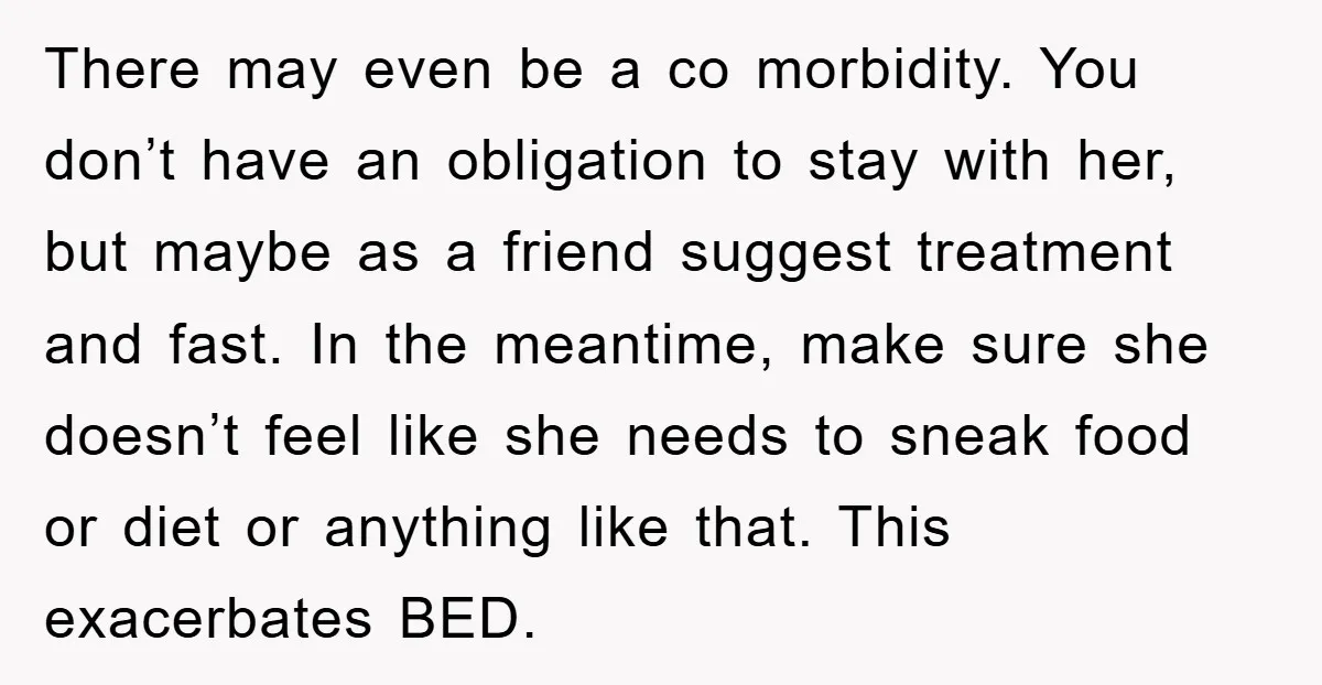 There may even be a co morbidity. You don’t have an obligation to stay with her, but maybe as a friend suggest treatment and fast. In the meantime, make sure...