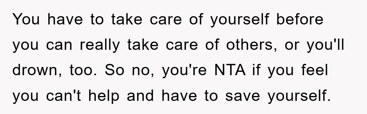 You have to take care of yourself before you can really take care of others, or you'll drown, too. So no, you're NTA if you feel you can't help and...