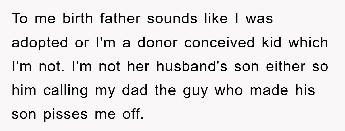 To me birth father sounds like I was adopted or I'm a donor conceived kid which I'm not. I'm not her husband's son either so him calling my dad the...