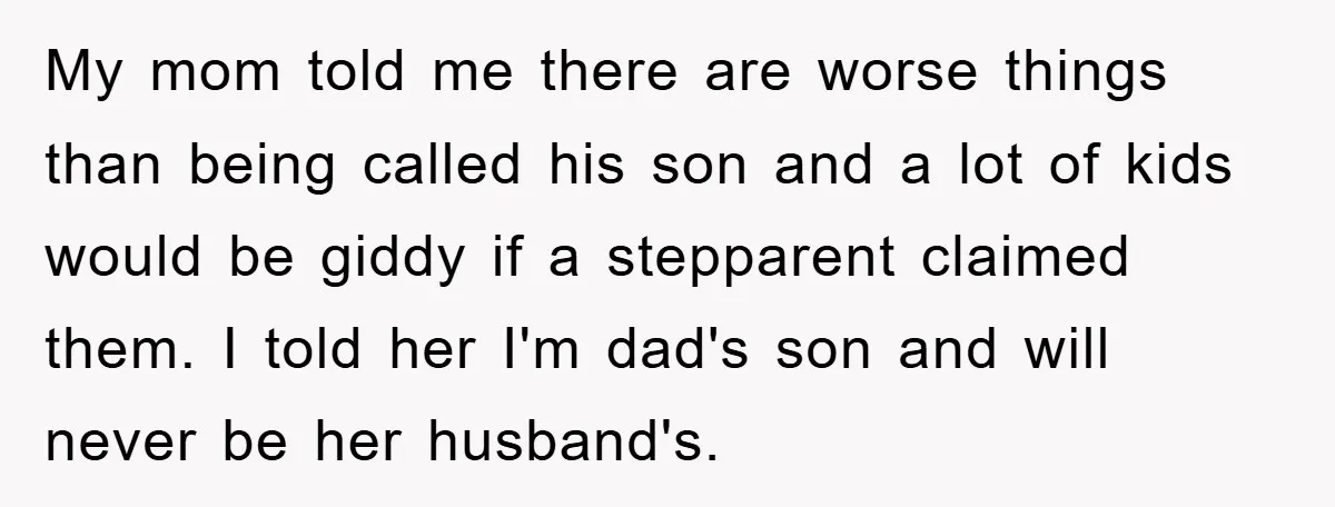 My mom told me there are worse things than being called his son and a lot of kids would be giddy if a stepparent claimed them. I told her I'm...