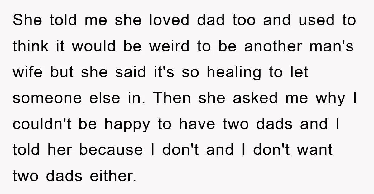 She told me she loved dad too and used to think it would be weird to be another man's wife but she said it's so healing to let someone else...