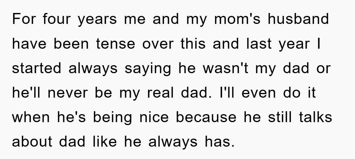 For four years me and my mom's husband have been tense over this and last year I started always saying he wasn't my dad or he'll never be my real...