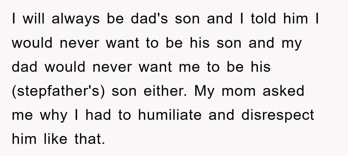 I will always be dad's son and I told him I would never want to be his son and my dad would never want me to be his (stepfather's) son...