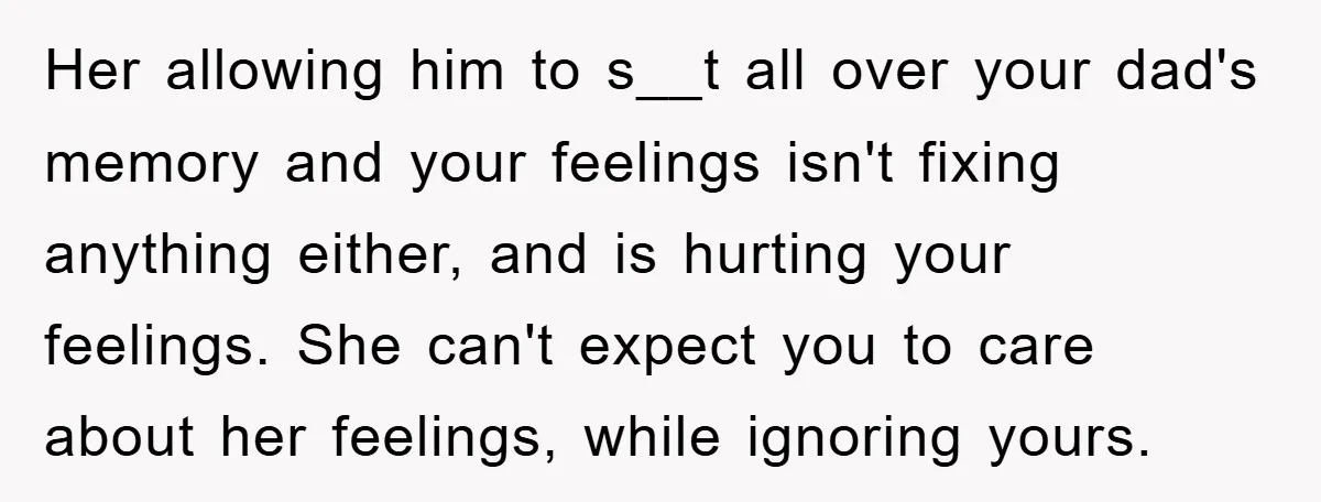 Her allowing him to s__t all over your dad's memory and your feelings isn't fixing anything either, and is hurting your feelings. She can't expect you to care about her...