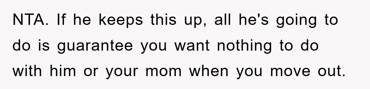 NTA. If he keeps this up, all he's going to do is guarantee you want nothing to do with him or your mom when you move out.