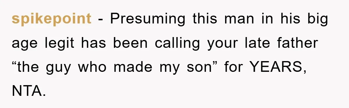 spikepoint − Presuming this man in his big age legit has been calling your late father “the guy who made my son” for YEARS, NTA.