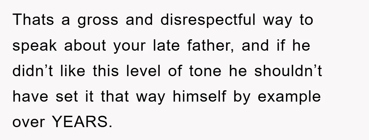 Thats a gross and disrespectful way to speak about your late father, and if he didn’t like this level of tone he shouldn’t have set it that way himself by...