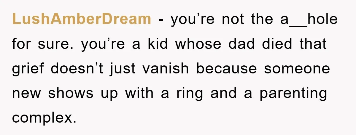 LushAmberDream − you’re not the a__hole for sure. you’re a kid whose dad died that grief doesn’t just vanish because someone new shows up with a ring and a parenting...