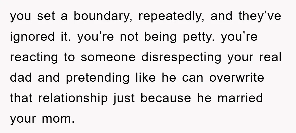 you set a boundary, repeatedly, and they’ve ignored it. you’re not being petty. you’re reacting to someone disrespecting your real dad and pretending like he can overwrite that relationship just...