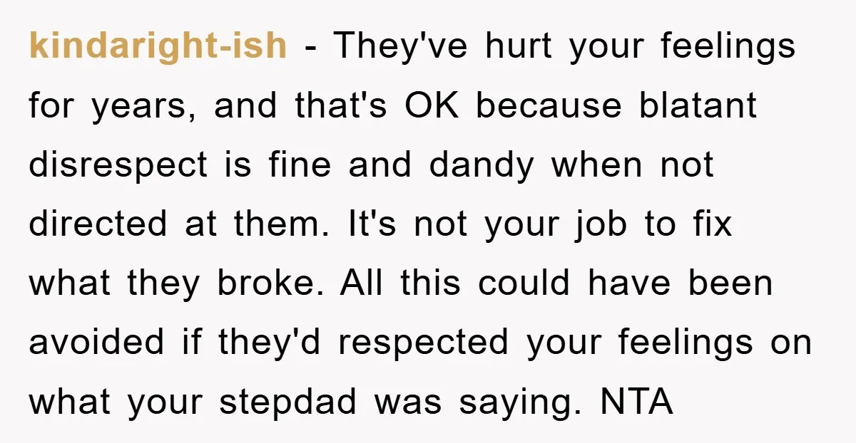 kindaright-ish − They've hurt your feelings for years, and that's OK because blatant disrespect is fine and dandy when not directed at them. It's not your job to fix what...