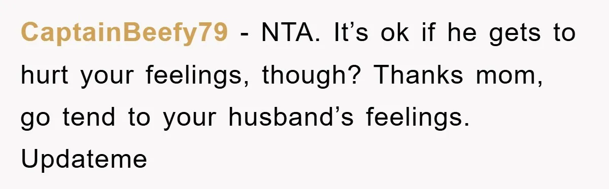 CaptainBeefy79 − NTA. It’s ok if he gets to hurt your feelings, though? Thanks mom, go tend to your husband’s feelings. Updateme