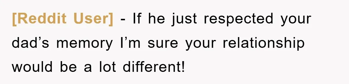 [Reddit User] − If he just respected your dad’s memory I’m sure your relationship would be a lot different!