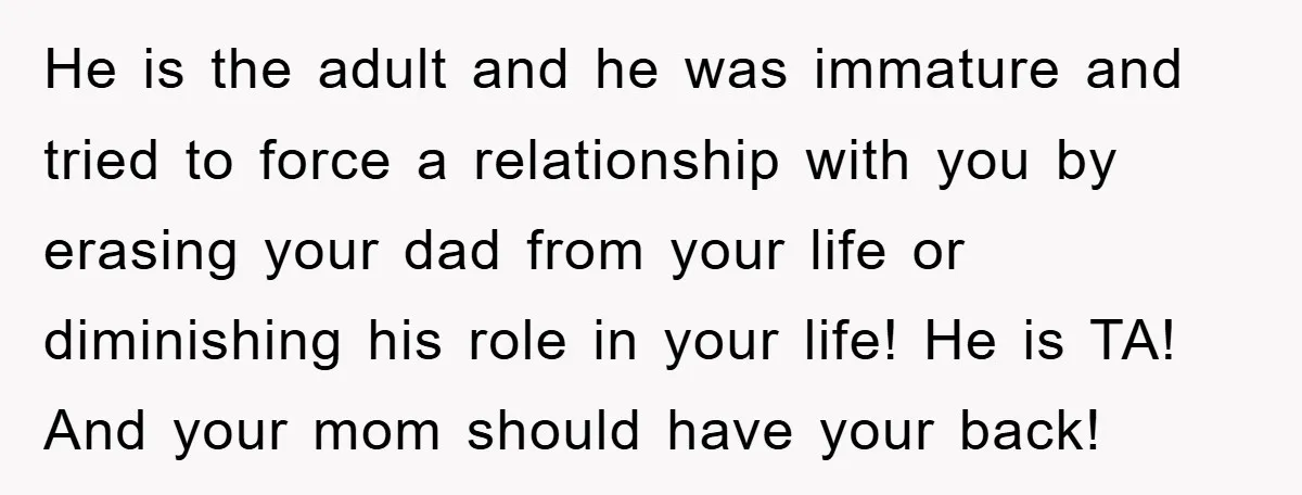 He is the adult and he was immature and tried to force a relationship with you by erasing your dad from your life or diminishing his role in your life!...