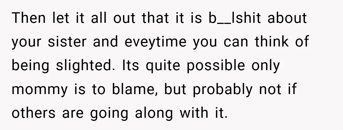Then let it all out that it is b__lshit about your sister and eveytime you can think of being slighted. Its quite possible only mommy is to blame, but probably...