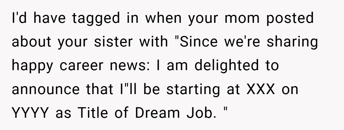 I'd have tagged in when your mom posted about your sister with "Since we're sharing happy career news: I am delighted to announce that I"ll be starting at XXX on...