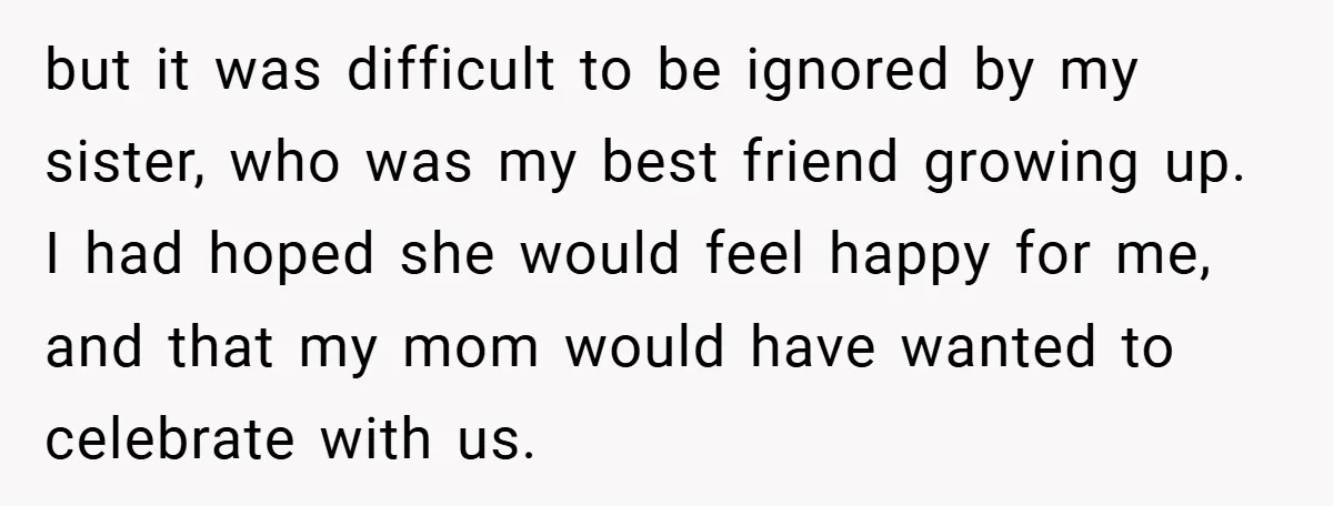 but it was difficult to be ignored by my sister, who was my best friend growing up. I had hoped she would feel happy for me, and that my mom...