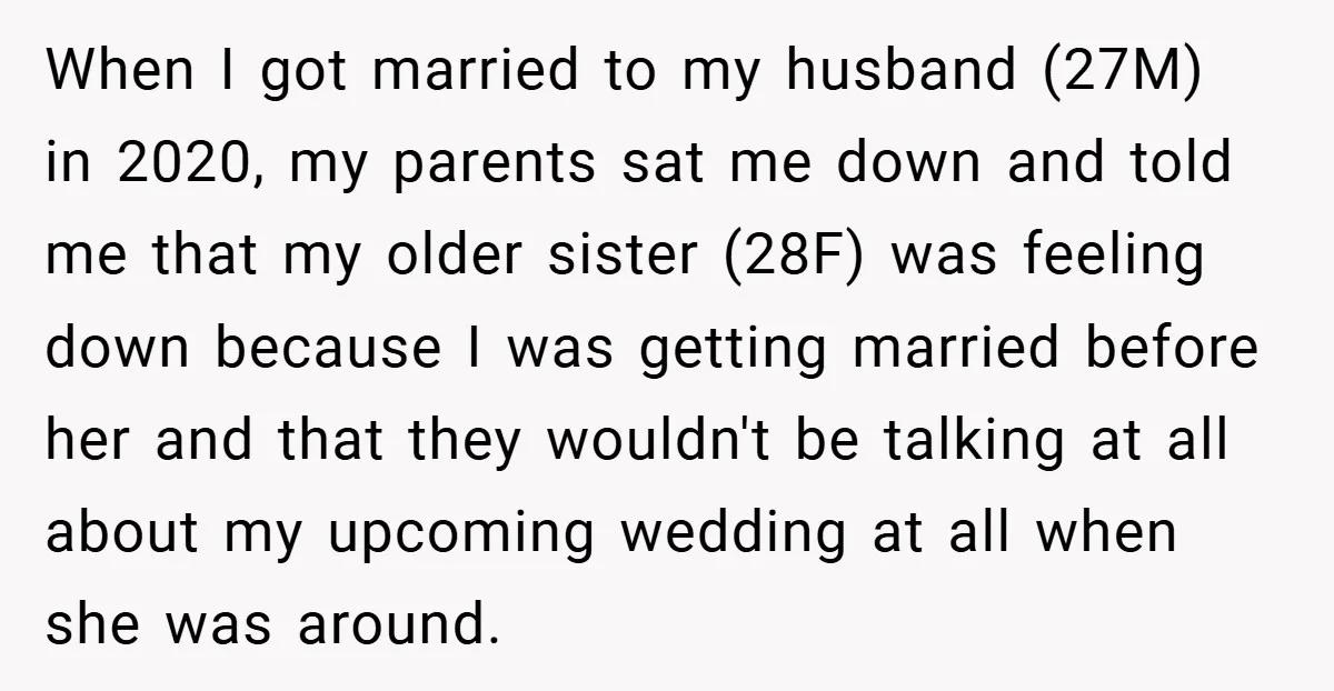 When I got married to my husband (27M) in 2020, my parents sat me down and told me that my older sister (28F) was feeling down because I was getting...