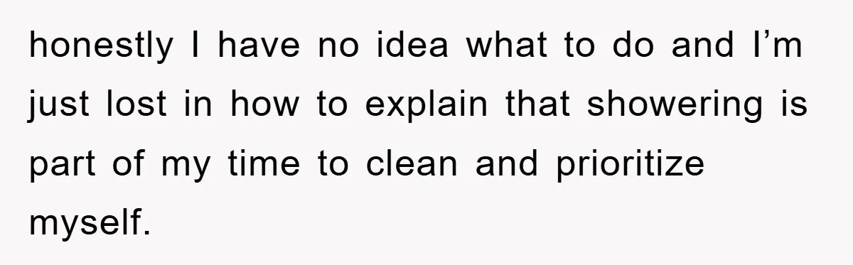 honestly I have no idea what to do and I’m just lost in how to explain that showering is part of my time to clean and prioritize myself.