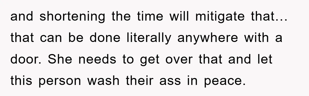 and shortening the time will mitigate that… that can be done literally anywhere with a door. She needs to get over that and let this person wash their ass in...