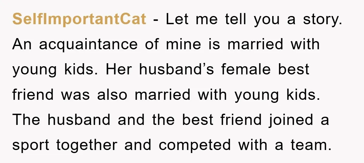 SelfImportantCat - Let me tell you a story. An acquaintance of mine is married with young kids. Her husband’s female best friend was also married with young kids. The husband...