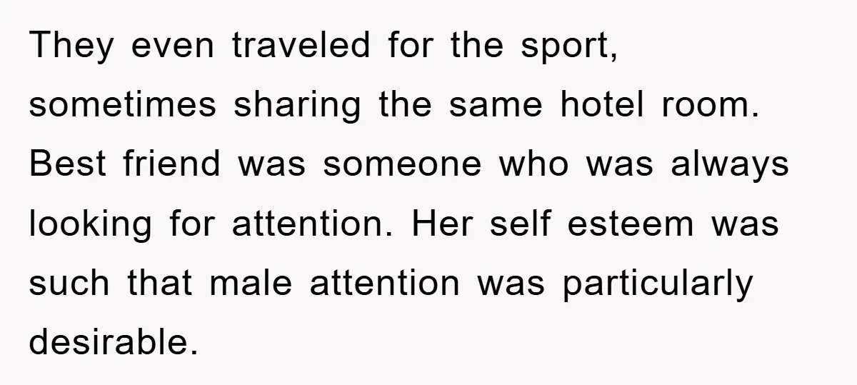 They even traveled for the sport, sometimes sharing the same hotel room. Best friend was someone who was always looking for attention. Her self esteem was such that male attention...