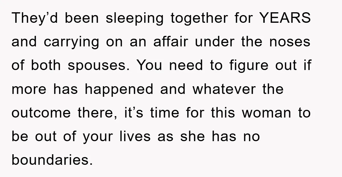 They’d been sleeping together for YEARS and carrying on an affair under the noses of both spouses. You need to figure out if more has happened and whatever the outcome...