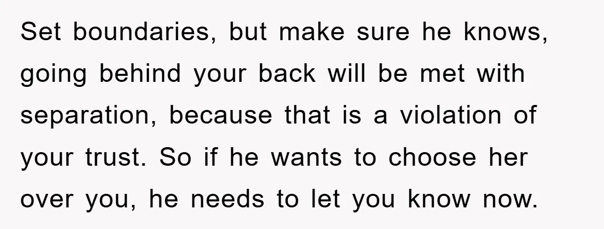 Set boundaries, but make sure he knows, going behind your back will be met with separation, because that is a violation of your trust. So if he wants to choose...