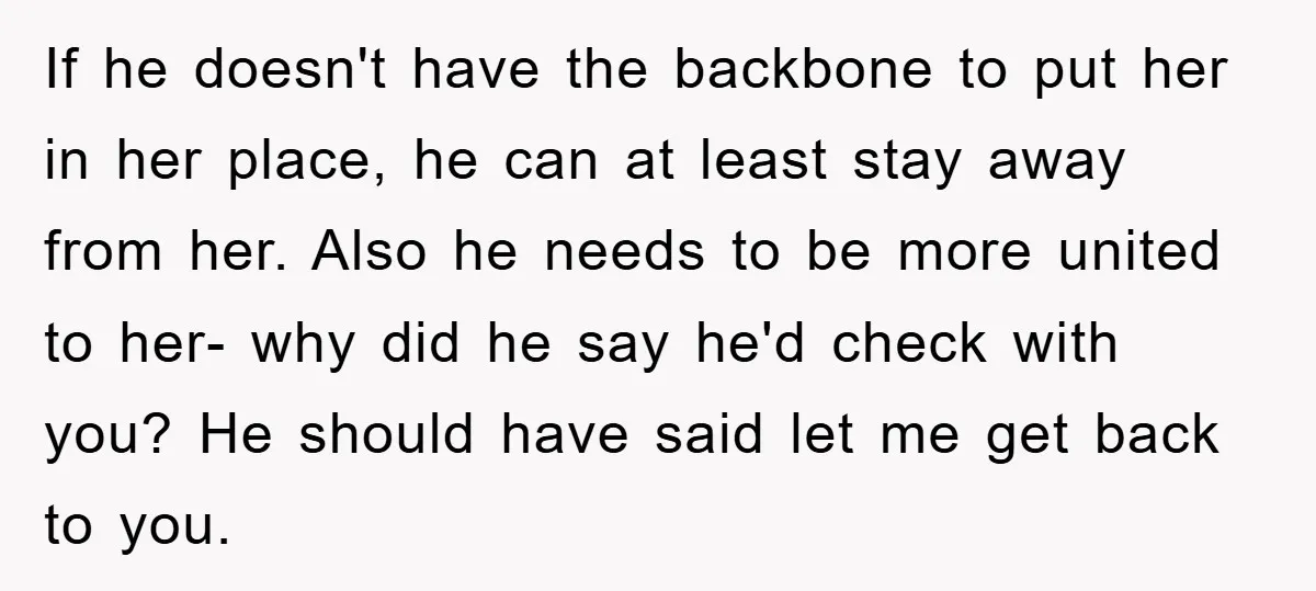 If he doesn't have the backbone to put her in her place, he can at least stay away from her. Also he needs to be more united to her- why...