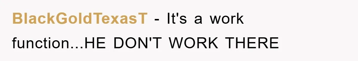 BlackGoldTexasT - It's a work function...HE DON'T WORK THERE