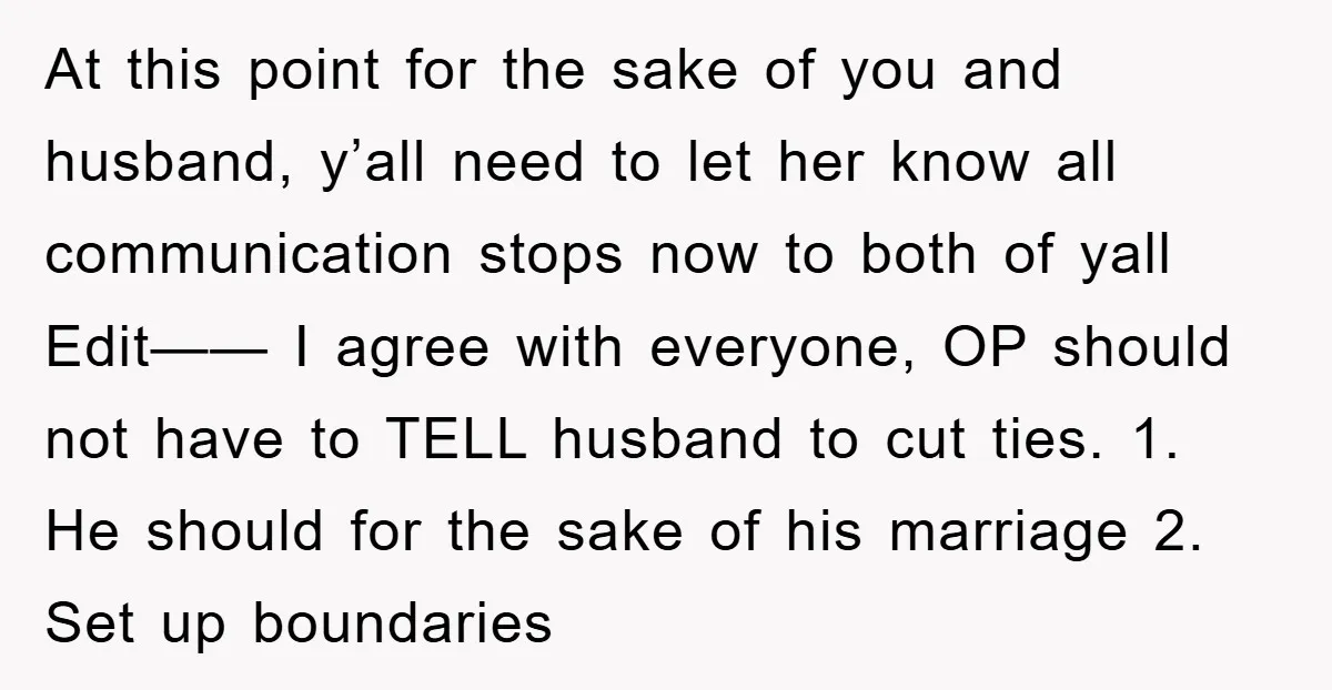 At this point for the sake of you and husband, y’all need to let her know all communication stops now to both of yall Edit—— I agree with everyone, OP...