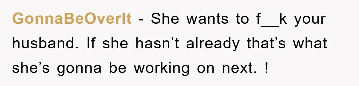 GonnaBeOverIt - She wants to f__k your husband. If she hasn’t already that’s what she’s gonna be working on next. !