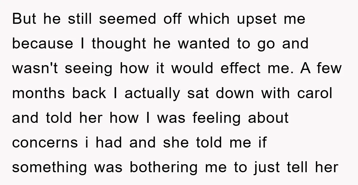 But he still seemed off which upset me because I thought he wanted to go and wasn't seeing how it would effect me. A few months back I actually sat...