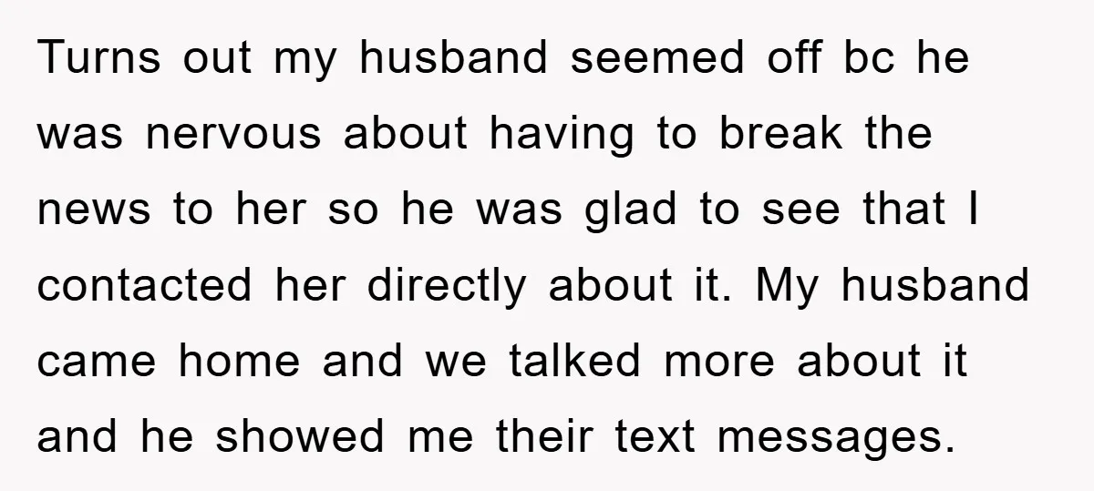 Turns out my husband seemed off bc he was nervous about having to break the news to her so he was glad to see that I contacted her directly about...