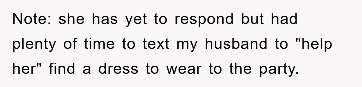 Note: she has yet to respond but had plenty of time to text my husband to "help her" find a dress to wear to the party.