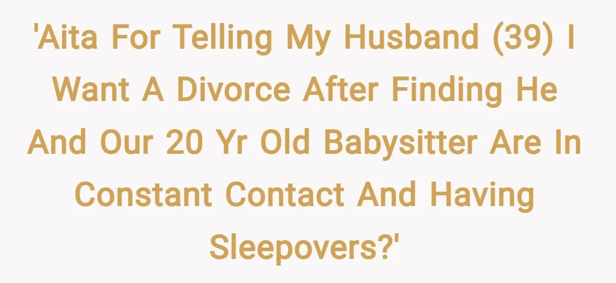 'AITA for telling my husband (39) I want a divorce after finding he and our 20 yr old babysitter are in constant contact and having sleepovers?'