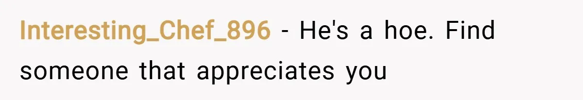 Interesting_Chef_896 − He's a hoe. Find someone that appreciates you