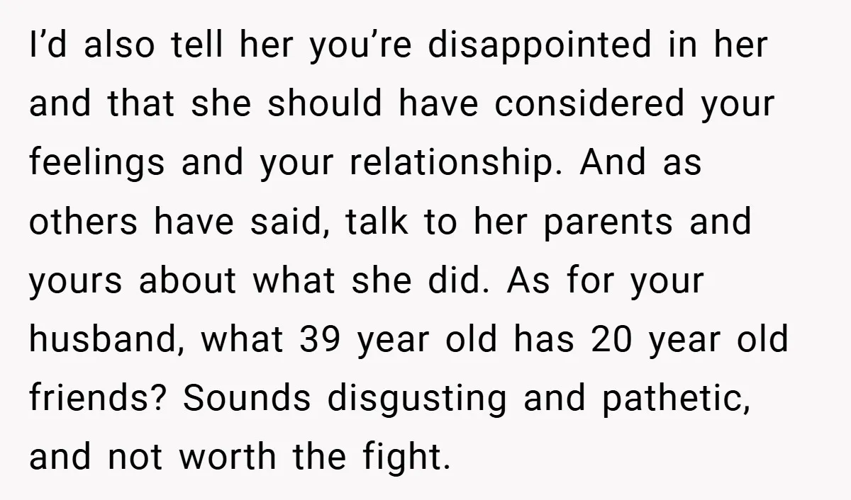 I’d also tell her you’re disappointed in her and that she should have considered your feelings and your relationship. And as others have said, talk to her parents and yours...
