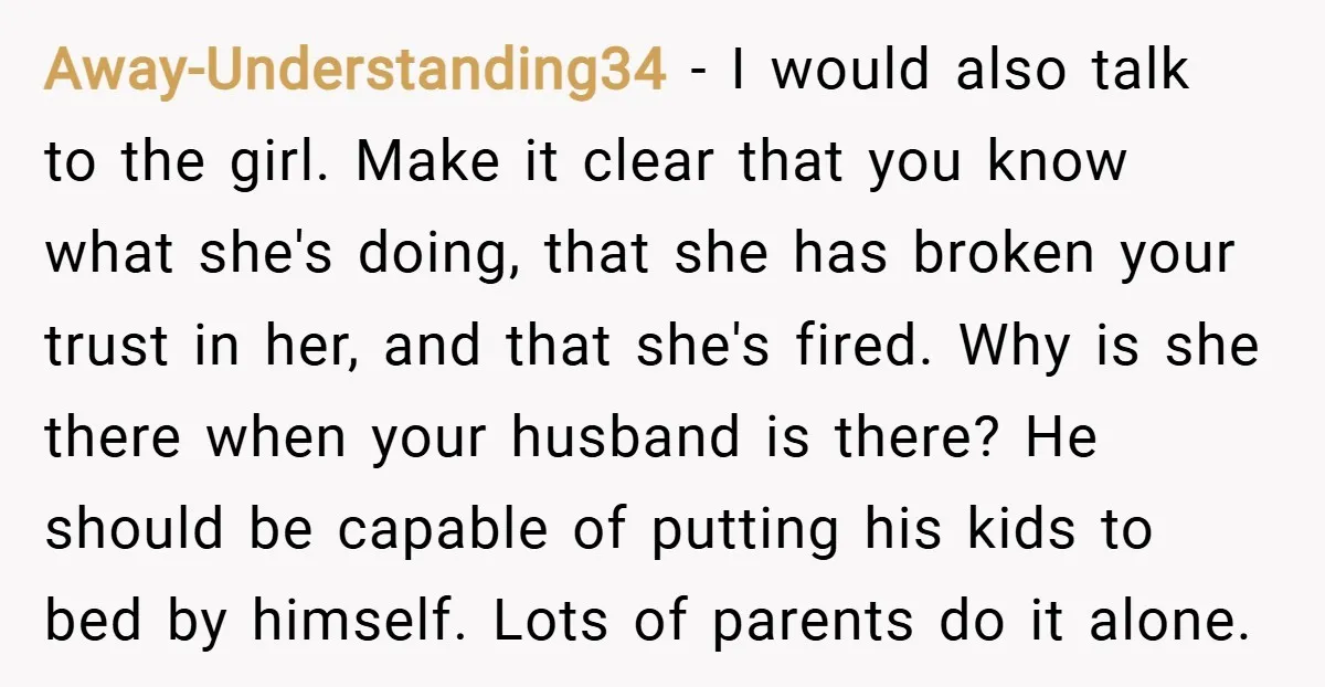 Away-Understanding34 − I would also talk to the girl. Make it clear that you know what she's doing, that she has broken your trust in her, and that she's fired....