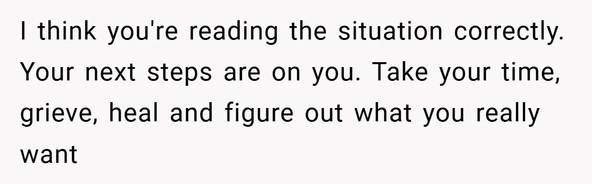 I think you're reading the situation correctly. Your next steps are on you. Take your time, grieve, heal and figure out what you really want