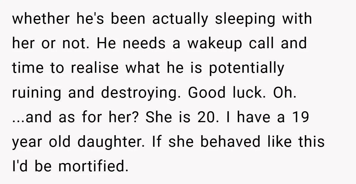 whether he's been actually sleeping with her or not. He needs a wakeup call and time to realise what he is potentially ruining and destroying. Good luck. Oh. ...and as...