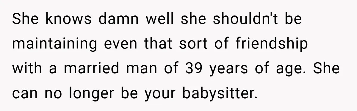 She knows damn well she shouldn't be maintaining even that sort of friendship with a married man of 39 years of age. She can no longer be your babysitter.